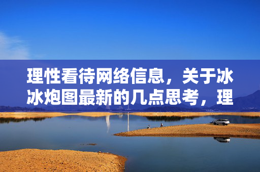 理性看待网络信息,关于冰冰炮图最新的几点思考,理性看待冰冰炮图,最新几点思考 理性看待网络信息,关于冰冰炮图最新的几点思考,理性看待冰冰炮图,最新几点思考