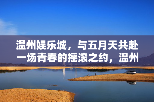 温州娱乐城，与五月天共赴一场青春的摇滚之约，温州娱乐城，五月天青春摇滚之约