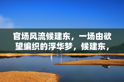 官场风流候建东，一场由欲望编织的浮华梦，候建东，官场欲望浮华梦