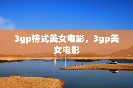 3gp格式美女电影,3gp美女电影 3gp格式美女电影,3gp美女电影