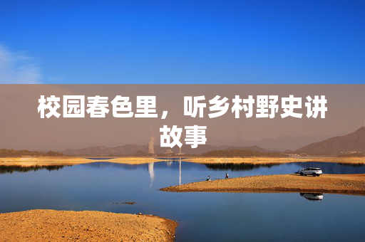 校园春色里,听乡村野史讲故事 校园春色里,听乡村野史讲故事