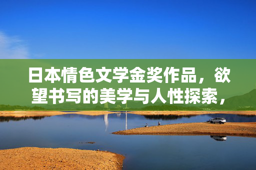 日本情色文学金奖作品，欲望书写的美学与人性探索，日本情色文学金奖，欲望书写的美学与人性探索
