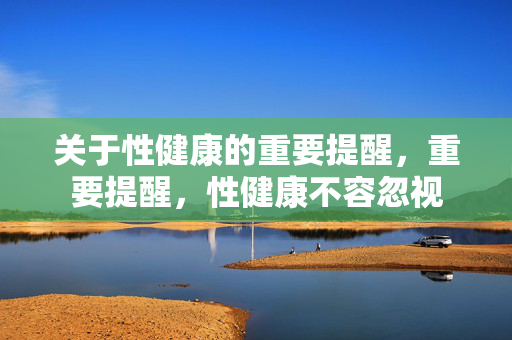 关于性健康的重要提醒，重要提醒，性健康不容忽视