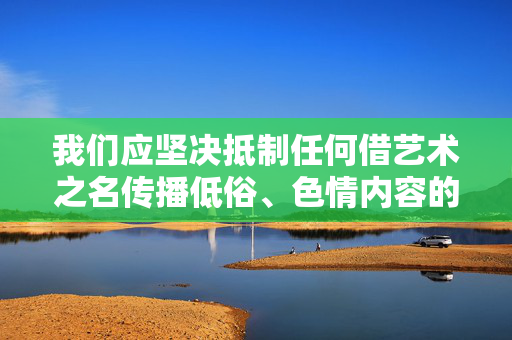 我们应坚决抵制任何借艺术之名传播低俗、色情内容的行为，共同维护清朗的网络空间和良好的社会风尚。如果您有关于合法合规、积极向上的艺术创作问题，欢迎进一步探讨，我将尽力提供帮助，抵制低俗艺术传播 守护清朗网络空间