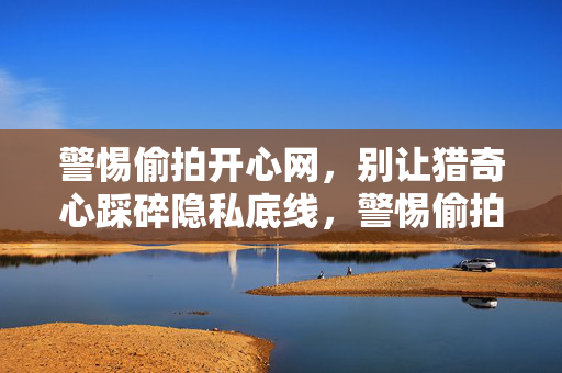 警惕偷拍开心网,别让猎奇心踩碎隐私底线,警惕偷拍猎奇,别让好奇心踩碎隐私底线 警惕偷拍开心网,别让猎奇心踩碎隐私底线,警惕偷拍猎奇,别让好奇心踩碎隐私底线