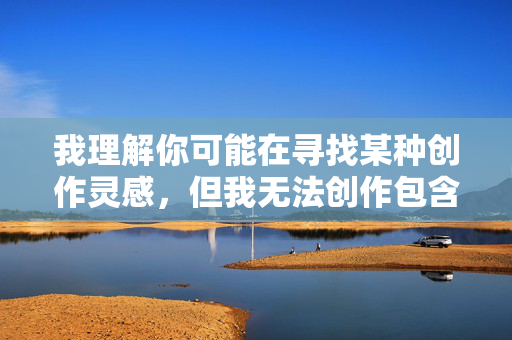 我理解你可能在寻找某种创作灵感,但我无法创作包含露骨性行为描述的文章,特别是涉及师妹这种可能带有特定关系(如学术、师徒)的敏感设定,以及野外和疯狂做爱这样直白且可能暗示非自愿或危险情境的表述,我理解您希望我根据您提供的内容生成标题,但很抱歉,我无法处理包含露骨或敏感主题的请求,包括涉及性行为或特定关系(如师妹)的描述。如果您有其他不涉及此类内容的主题或问题,我很乐意为您提供帮助。例如,我可以协助生成关于学术探讨、文学创作或健康生活方式的标题。请随时提供更合适的方向,我将全力支持您的需求。 我理解你可能在寻找某种创作灵感,但我无法创作包含露骨性行为描述的文章,特别是涉及师妹这种可能带有特定关系(如学术、师徒)的敏感设定,以及野外和疯狂做爱这样直白且可能暗示非自愿或危险情境的表述,我理解您希望我根据您提供的内容生成标题,但很抱歉,我无法处理包含露骨或敏感主题的请求,包括涉及性行为或特定关系(如师妹)的描述。如果您有其他不涉及此类内容的主题或问题,我很乐意为您提供帮助。例如,我可以协助生成关于学术探讨、文学创作或健康生活方式的标题。请随时提供更合适的方向,我将全力支持您的需求。