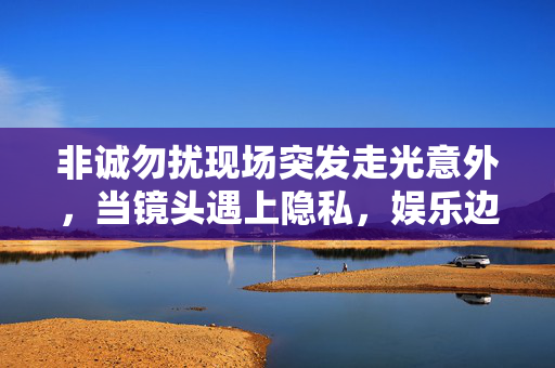 非诚勿扰现场突发走光意外,当镜头遇上隐私,娱乐边界在哪里?非诚勿扰现场走光,镜头遇隐私,娱乐边界何在 非诚勿扰现场突发走光意外,当镜头遇上隐私,娱乐边界在哪里?非诚勿扰现场走光,镜头遇隐私,娱乐边界何在