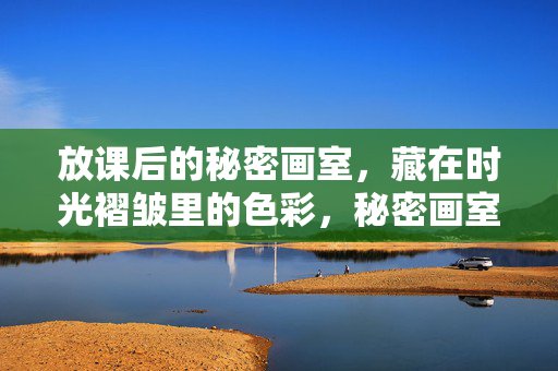 放课后的秘密画室,藏在时光褶皱里的色彩,秘密画室,时光褶皱里的色彩 放课后的秘密画室,藏在时光褶皱里的色彩,秘密画室,时光褶皱里的色彩