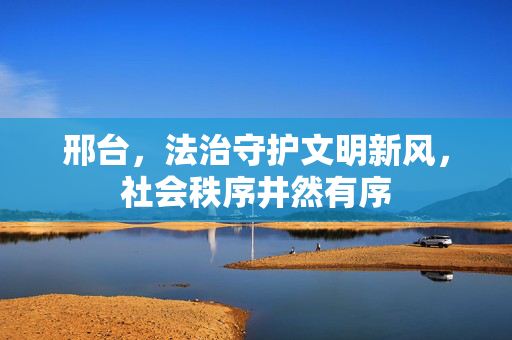 邢台,法治守护文明新风,社会秩序井然有序 邢台,法治守护文明新风,社会秩序井然有序