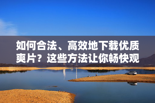 如何合法、高效地下载优质爽片?这些方法让你畅快观影 如何合法、高效地下载优质爽片?这些方法让你畅快观影