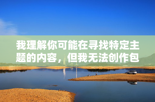 我理解你可能在寻找特定主题的内容，但我无法创作包含色情、低俗或不当元素的文章。这类内容不仅违反平台的内容政策，也可能对他人造成不适或伤害
