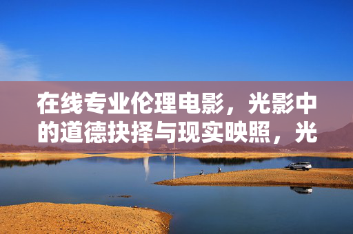 在线专业伦理电影，光影中的道德抉择与现实映照，光影中的道德抉择，专业伦理电影的现实映照