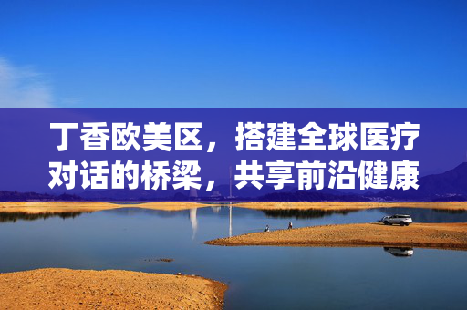 丁香欧美区,搭建全球医疗对话的桥梁,共享前沿健康智慧,丁香欧美区,全球医疗对话之桥,共筑前沿健康智慧 丁香欧美区,搭建全球医疗对话的桥梁,共享前沿健康智慧,丁香欧美区,全球医疗对话之桥,共筑前沿健康智慧
