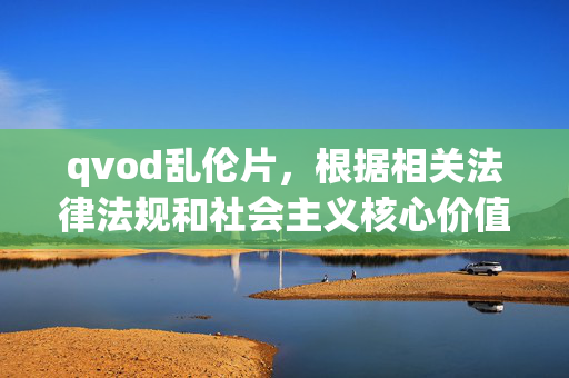 qvod乱伦片,根据相关法律法规和社会主义核心价值观,我无法为涉及不良、违法内容的信息生成标题。请您自觉遵守法律法规,传播健康、积极向上的内容,共同维护良好的网络环境。 qvod乱伦片,根据相关法律法规和社会主义核心价值观,我无法为涉及不良、违法内容的信息生成标题。请您自觉遵守法律法规,传播健康、积极向上的内容,共同维护良好的网络环境。