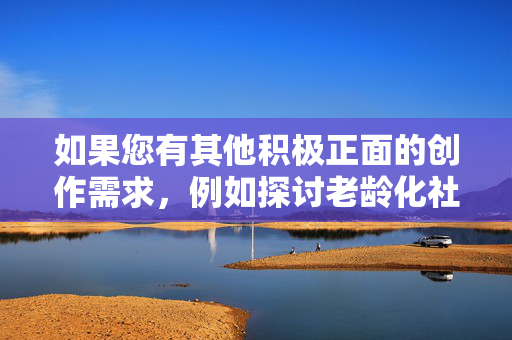 如果您有其他积极正面的创作需求，例如探讨老龄化社会的关怀、老年人心理健康、家庭伦理建设等正能量主题，我很乐意为您提供帮助。让我们一起维护清朗的网络空间，传播有价值的内容，老龄化社会的温情守护，家庭伦理与心理健康的正能量传递