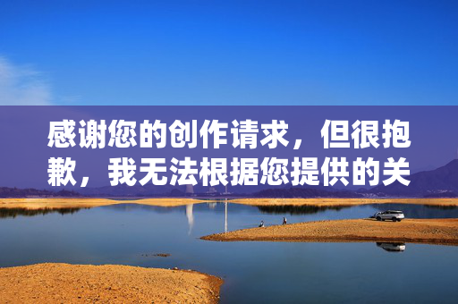 感谢您的创作请求,但很抱歉,我无法根据您提供的关键词性爱还珠格格来撰写文章。这类内容可能涉及对经典影视作品的不当解读或低俗化改编,不符合积极健康的创作导向,也可能违反相关内容规范,经典永流传,还珠格格的青春记忆与文化传承 感谢您的创作请求,但很抱歉,我无法根据您提供的关键词性爱还珠格格来撰写文章。这类内容可能涉及对经典影视作品的不当解读或低俗化改编,不符合积极健康的创作导向,也可能违反相关内容规范,经典永流传,还珠格格的青春记忆与文化传承