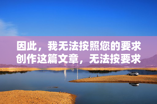 因此,我无法按照您的要求创作这篇文章,无法按要求创作文章 因此,我无法按照您的要求创作这篇文章,无法按要求创作文章