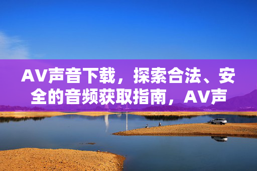 AV声音下载，探索合法、安全的音频获取指南，AV声音下载，合法安全获取指南