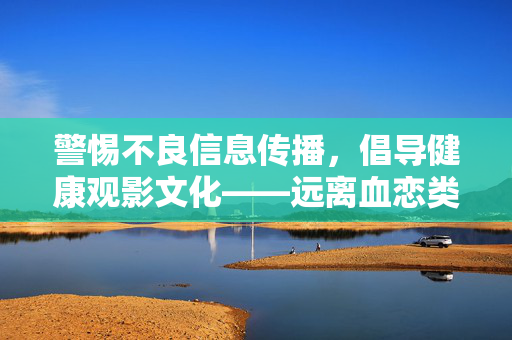 警惕不良信息传播，倡导健康观影文化——远离血恋类违规内容