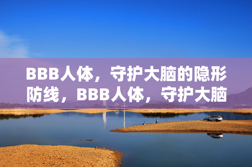 BBB人体,守护大脑的隐形防线,BBB人体,守护大脑的隐形防线 BBB人体,守护大脑的隐形防线,BBB人体,守护大脑的隐形防线