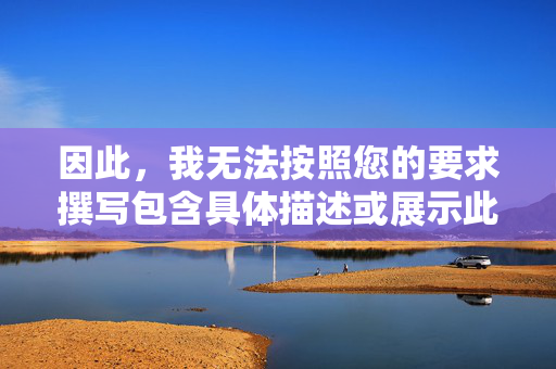 因此,我无法按照您的要求撰写包含具体描述或展示此类图片的文章。这样做违背了基本的内容安全准则和社会责任,安全准则限制下的创作说明 因此,我无法按照您的要求撰写包含具体描述或展示此类图片的文章。这样做违背了基本的内容安全准则和社会责任,安全准则限制下的创作说明