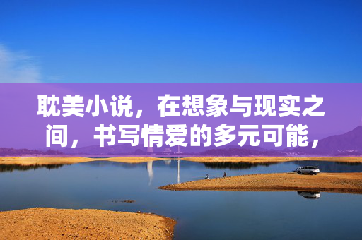 耽美小说,在想象与现实之间,书写情爱的多元可能,镜里镜外,千面情书 耽美小说,在想象与现实之间,书写情爱的多元可能,镜里镜外,千面情书