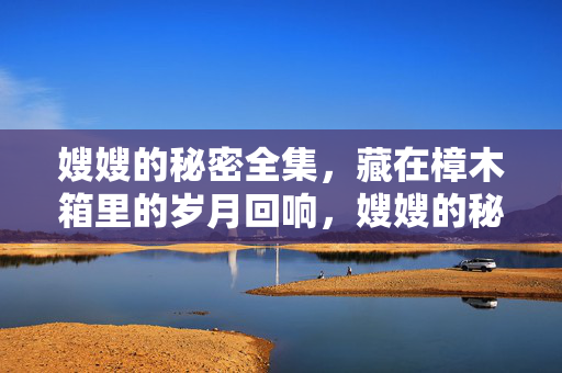 嫂嫂的秘密全集,藏在樟木箱里的岁月回响,嫂嫂的秘密,樟木箱的岁月回响 嫂嫂的秘密全集,藏在樟木箱里的岁月回响,嫂嫂的秘密,樟木箱的岁月回响