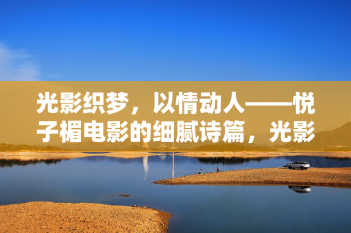 光影织梦，以情动人——悦子楣电影的细腻诗篇，光影织梦，诗情映画——悦子楣电影的细腻光影