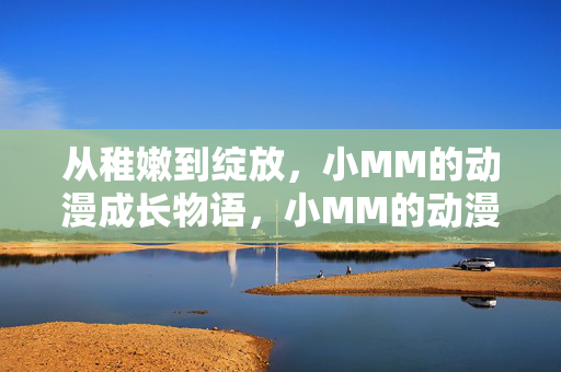 从稚嫩到绽放，小MM的动漫成长物语，小MM的动漫绽放物语