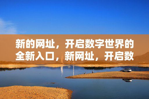 新的网址,开启数字世界的全新入口,新网址,开启数字世界的全新入口 新的网址,开启数字世界的全新入口,新网址,开启数字世界的全新入口