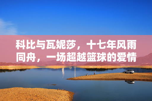 科比与瓦妮莎,十七年风雨同舟,一场超越篮球的爱情传奇,科比与瓦妮莎,十七年风雨同舟,超越篮球的爱情传奇 科比与瓦妮莎,十七年风雨同舟,一场超越篮球的爱情传奇,科比与瓦妮莎,十七年风雨同舟,超越篮球的爱情传奇