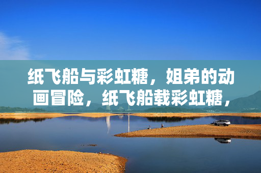 纸飞船与彩虹糖，姐弟的动画冒险，纸飞船载彩虹糖，姐弟动画冒险