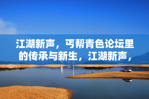 江湖新声，丐帮青色论坛里的传承与新生，江湖新声，丐帮论坛的传承与新生