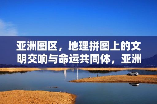 亚洲图区,地理拼图上的文明交响与命运共同体,亚洲地理拼图,文明交响与命运共同体 亚洲图区,地理拼图上的文明交响与命运共同体,亚洲地理拼图,文明交响与命运共同体