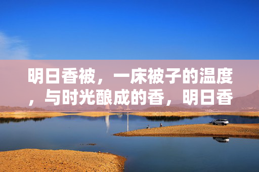明日香被,一床被子的温度,与时光酿成的香,明日香被,温度与时光酿的香 明日香被,一床被子的温度,与时光酿成的香,明日香被,温度与时光酿的香