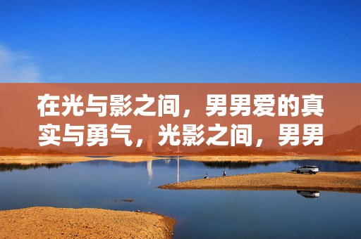 在光与影之间,男男爱的真实与勇气,光影之间,男男爱的真实与勇气 在光与影之间,男男爱的真实与勇气,光影之间,男男爱的真实与勇气