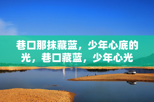 巷口那抹藏蓝,少年心底的光,巷口藏蓝,少年心光 巷口那抹藏蓝,少年心底的光,巷口藏蓝,少年心光