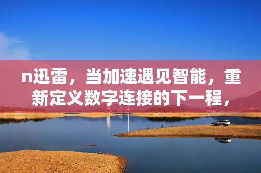 n迅雷,当加速遇见智能,重新定义数字连接的下一程,迅雷,加速遇见智能,重塑数字连接下一程 n迅雷,当加速遇见智能,重新定义数字连接的下一程,迅雷,加速遇见智能,重塑数字连接下一程
