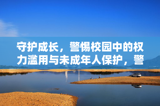 守护成长，警惕校园中的权力滥用与未成年人保护，警惕校园权力滥用，守护未成年人成长