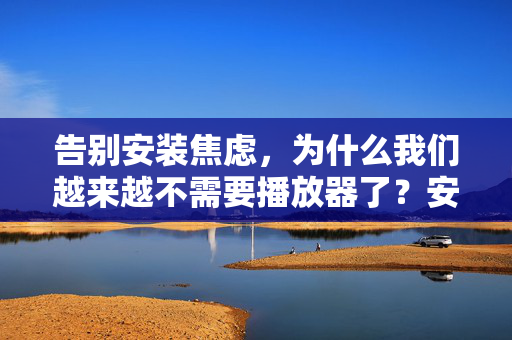 告别安装焦虑，为什么我们越来越不需要播放器了？安装焦虑消散，播放器为何渐失必需？