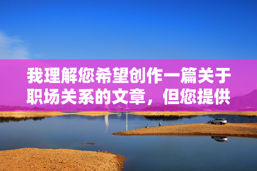 我理解您希望创作一篇关于职场关系的文章,但您提供的关键词涉及不恰当的内容,这违背了职场伦理和道德规范。在中国,我们倡导健康、专业、互相尊重的工作环境,任何形式的职场不当行为都是不被允许的,倡导健康职场,专业与尊重的基石 我理解您希望创作一篇关于职场关系的文章,但您提供的关键词涉及不恰当的内容,这违背了职场伦理和道德规范。在中国,我们倡导健康、专业、互相尊重的工作环境,任何形式的职场不当行为都是不被允许的,倡导健康职场,专业与尊重的基石