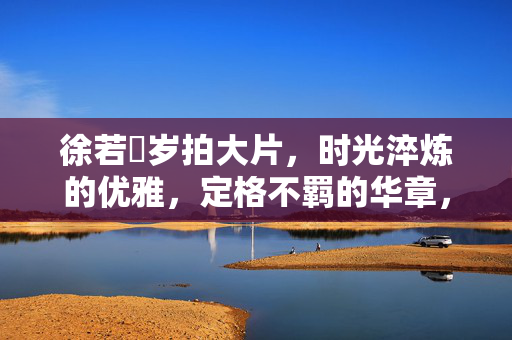 徐若瑄岁拍大片,时光淬炼的优雅,定格不羁的华章,徐若瑄岁拍,时光淬炼优雅,定格不羁华章 徐若瑄岁拍大片,时光淬炼的优雅,定格不羁的华章,徐若瑄岁拍,时光淬炼优雅,定格不羁华章