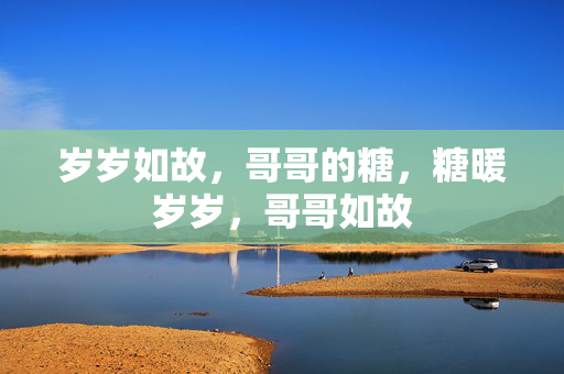 岁岁如故,哥哥的糖,糖暖岁岁,哥哥如故 岁岁如故,哥哥的糖,糖暖岁岁,哥哥如故