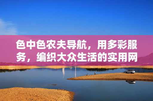 色中色农夫导航,用多彩服务,编织大众生活的实用网络,色中色农夫导航,多彩服务编织实用生活网 色中色农夫导航,用多彩服务,编织大众生活的实用网络,色中色农夫导航,多彩服务编织实用生活网
