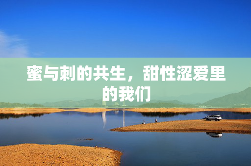 蜜与刺的共生,甜性涩爱里的我们 蜜与刺的共生,甜性涩爱里的我们