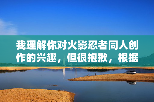 我理解你对火影忍者同人创作的兴趣,但很抱歉,根据平台规定和内容安全准则,我无法创作涉及成人向(H)的同人文章。这类内容可能违反法律法规,也不符合积极健康的创作导向,火影同人创作,坚守健康导向 我理解你对火影忍者同人创作的兴趣,但很抱歉,根据平台规定和内容安全准则,我无法创作涉及成人向(H)的同人文章。这类内容可能违反法律法规,也不符合积极健康的创作导向,火影同人创作,坚守健康导向