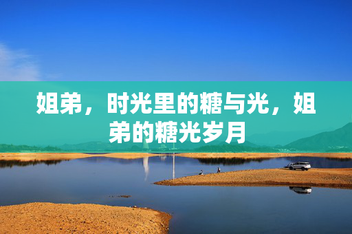 姐弟,时光里的糖与光,姐弟的糖光岁月 姐弟,时光里的糖与光,姐弟的糖光岁月