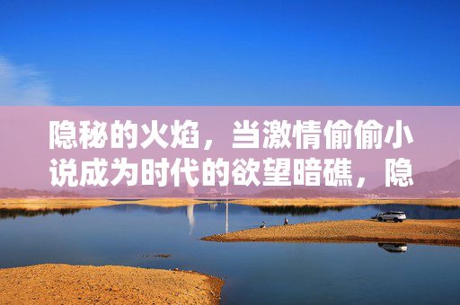 隐秘的火焰,当激情偷偷小说成为时代的欲望暗礁,隐秘火焰,时代欲望的激情暗礁 隐秘的火焰,当激情偷偷小说成为时代的欲望暗礁,隐秘火焰,时代欲望的激情暗礁
