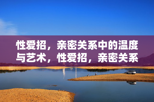 性爱招,亲密关系中的温度与艺术,性爱招,亲密关系中的温度与艺术 性爱招,亲密关系中的温度与艺术,性爱招,亲密关系中的温度与艺术