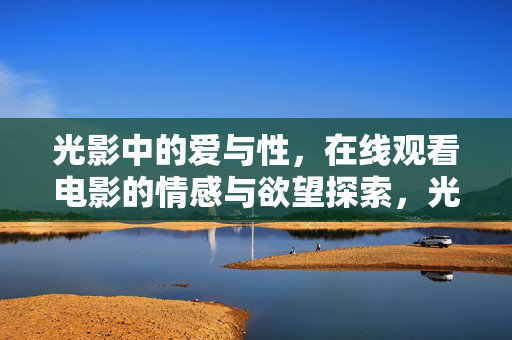 光影中的爱与性,在线观看电影的情感与欲望探索,光影下的爱与欲,电影情感探索 光影中的爱与性,在线观看电影的情感与欲望探索,光影下的爱与欲,电影情感探索